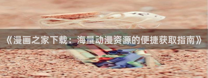 日腐漫画网站：《漫画之家下载：海量动漫资源的便捷获取指南》