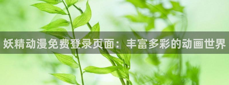 腐漫画网app：妖精动漫免费登录页面：丰富多彩的动画世界